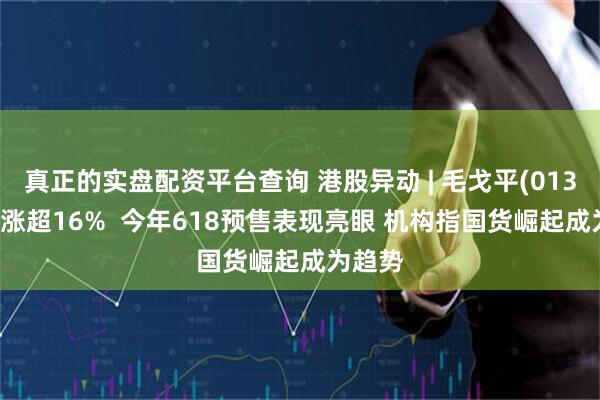 真正的实盘配资平台查询 港股异动 | 毛戈平(01318)大涨超16%  今年618预售表现亮眼 机构指国货崛起成为趋势