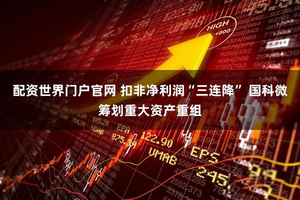 配资世界门户官网 扣非净利润“三连降” 国科微筹划重大资产重组