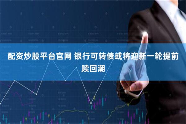 配资炒股平台官网 银行可转债或将迎新一轮提前赎回潮