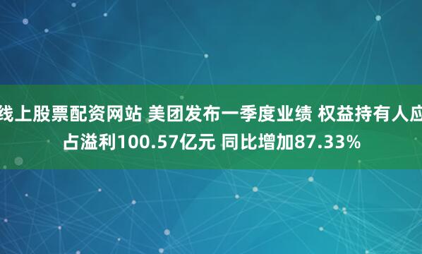 线上股票配资网站 美团发布一季度业绩 权益持有人应占溢利100.57亿元 同比增加87.33%