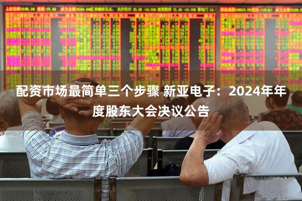 配资市场最简单三个步骤 新亚电子：2024年年度股东大会决议公告