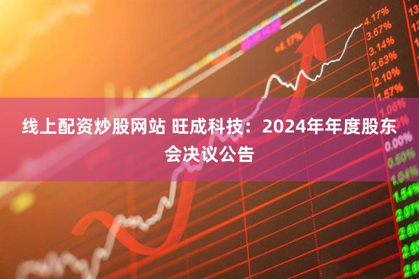 线上配资炒股网站 旺成科技：2024年年度股东会决议公告
