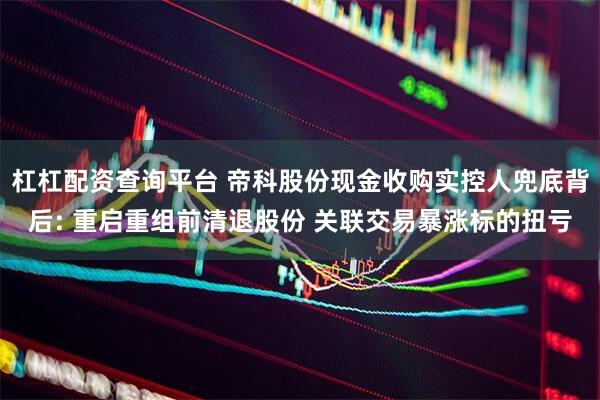 杠杠配资查询平台 帝科股份现金收购实控人兜底背后: 重启重组前清退股份 关联交易暴涨标的扭亏