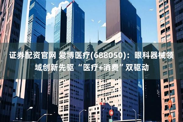 证券配资官网 爱博医疗(688050)：眼科器械领域创新先驱 “医疗+消费”双驱动