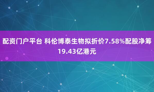 配资门户平台 科伦博泰生物拟折价7.58%配股净筹19.43亿港元