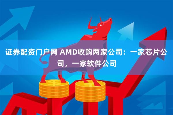 证券配资门户网 AMD收购两家公司：一家芯片公司，一家软件公司