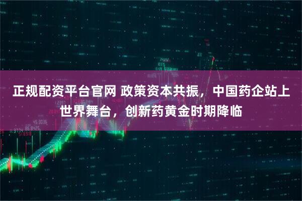 正规配资平台官网 政策资本共振，中国药企站上世界舞台，创新药黄金时期降临