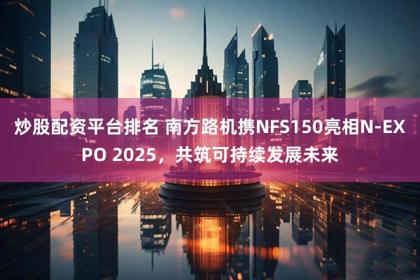 炒股配资平台排名 南方路机携NFS150亮相N-EXPO 2025，共筑可持续发展未来