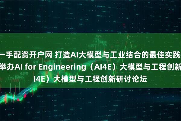 一手配资开户网 打造AI大模型与工业结合的最佳实践，能科科技举办AI for Engineering（AI4E）大模型与工程创新研讨论坛