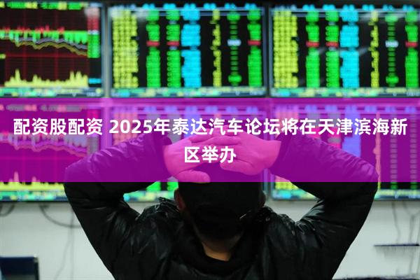 配资股配资 2025年泰达汽车论坛将在天津滨海新区举办