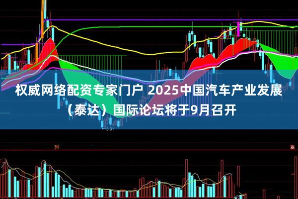 权威网络配资专家门户 2025中国汽车产业发展（泰达）国际论坛将于9月召开