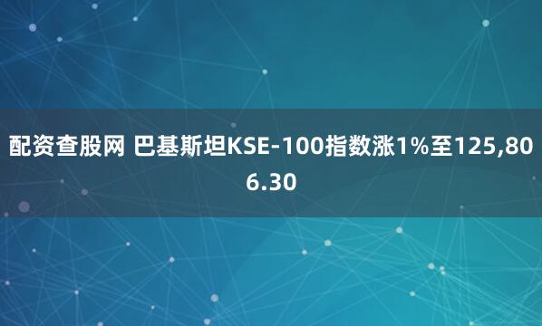 配资查股网 巴基斯坦KSE-100指数涨1%至125,806.30