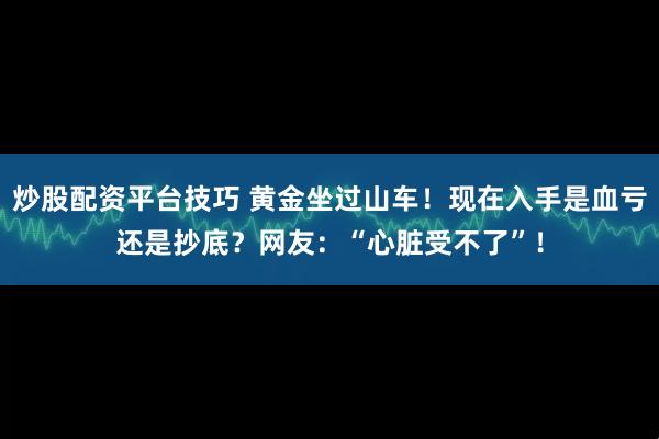 炒股配资平台技巧 黄金坐过山车！现在入手是血亏还是抄底？网友：“心脏受不了”！