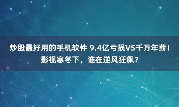 炒股最好用的手机软件 9.4亿亏损VS千万年薪！影视寒冬下，谁在逆风狂飙？