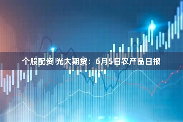 个股配资 光大期货：6月5日农产品日报