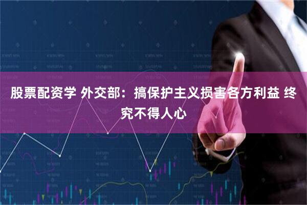 股票配资学 外交部：搞保护主义损害各方利益 终究不得人心