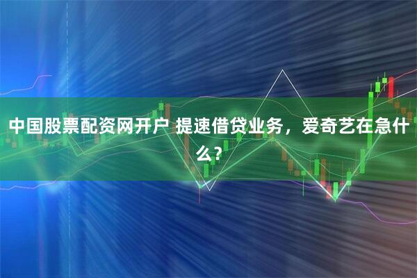 中国股票配资网开户 提速借贷业务，爱奇艺在急什么？