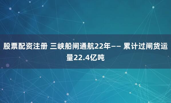 股票配资注册 三峡船闸通航22年—— 累计过闸货运量22.4亿吨