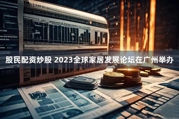 股民配资炒股 2023全球家居发展论坛在广州举办