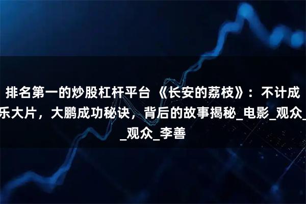 排名第一的炒股杠杆平台 《长安的荔枝》：不计成本娱乐大片，大鹏成功秘诀，背后的故事揭秘_电影_观众_李善