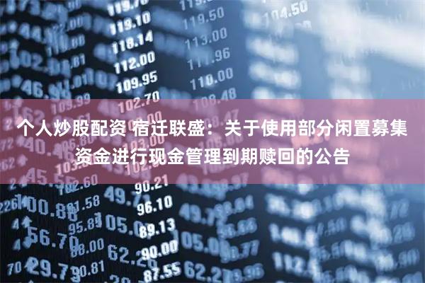 个人炒股配资 宿迁联盛：关于使用部分闲置募集资金进行现金管理到期赎回的公告