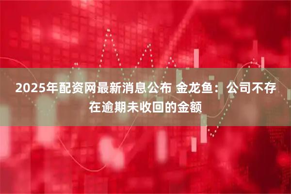 2025年配资网最新消息公布 金龙鱼：公司不存在逾期未收回的金额