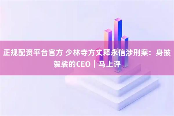 正规配资平台官方 少林寺方丈释永信涉刑案：身披袈裟的CEO｜马上评