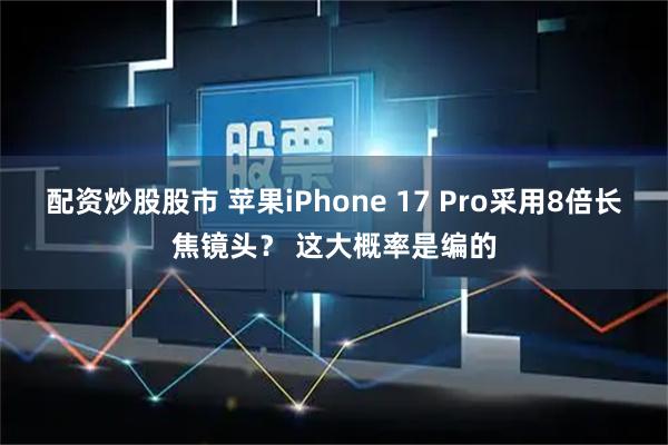 配资炒股股市 苹果iPhone 17 Pro采用8倍长焦镜头？ 这大概率是编的