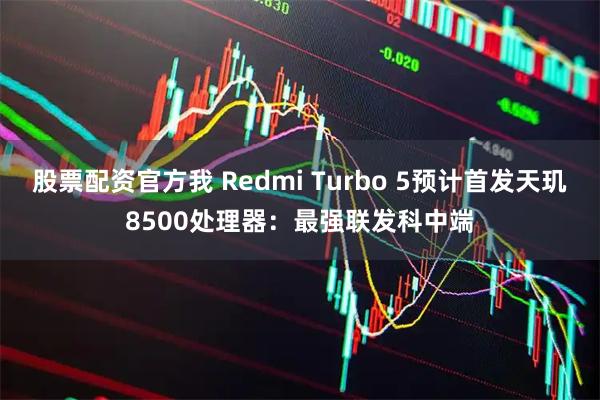 股票配资官方我 Redmi Turbo 5预计首发天玑8500处理器：最强联发科中端